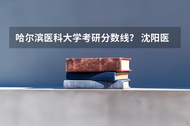 哈尔滨医科大学考研分数线？ 沈阳医科大学考研分数线