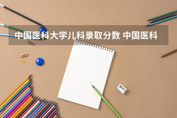 中国医科大学儿科录取分数 中国医科大学辽宁录取分数线