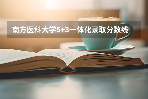 南方医科大学5+3一体化录取分数线 新疆医科大学5+3分数线