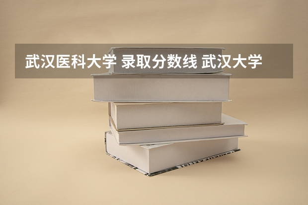 武汉医科大学 录取分数线 武汉大学医学院职业技术学院录取分数线