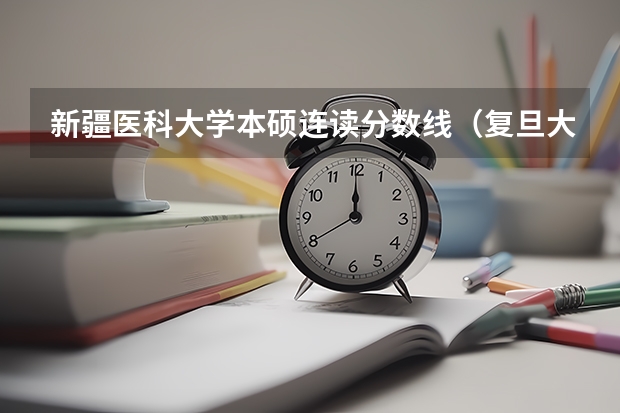 新疆医科大学本硕连读分数线（复旦大学临床医学本硕博连读分数线）