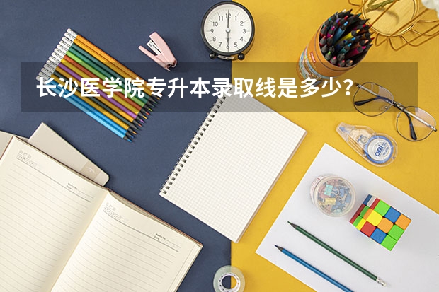 长沙医学院专升本录取线是多少？