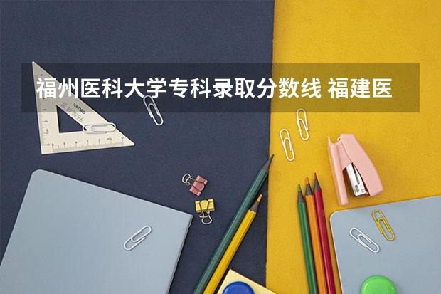 福州医科大学专科录取分数线 福建医科大学历年录取分数线