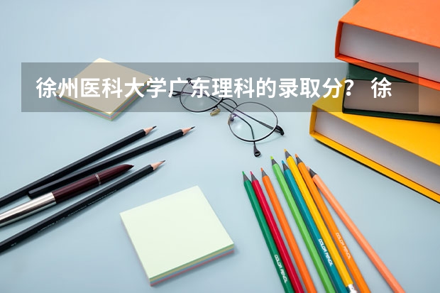 徐州医科大学广东理科的录取分? 徐医2023分数线?