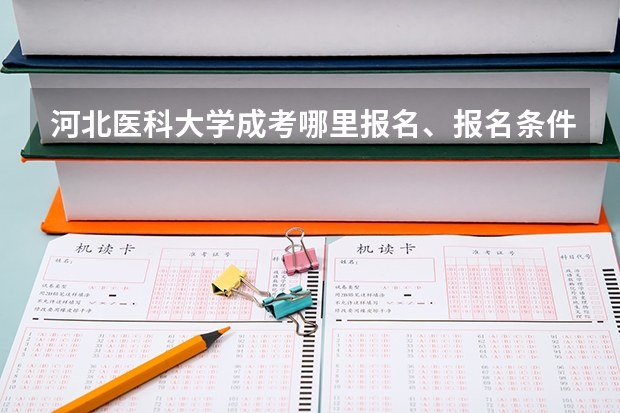 河北医科大学成考哪里报名、报名条件、报名需要什么准备、容易通过?????