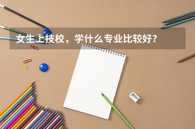 女生上技校，学什么专业比较好？