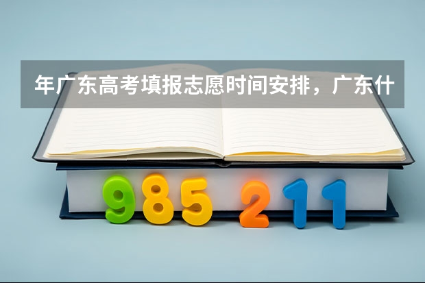 年广东高考填报志愿时间安排，广东什么时候填报志愿