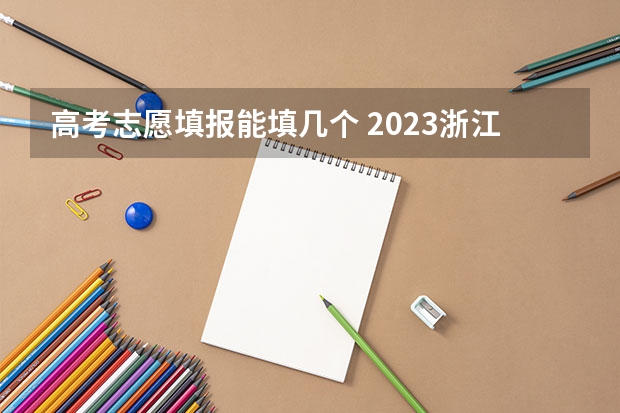 高考志愿填报能填几个 2023浙江高考志愿填报规则