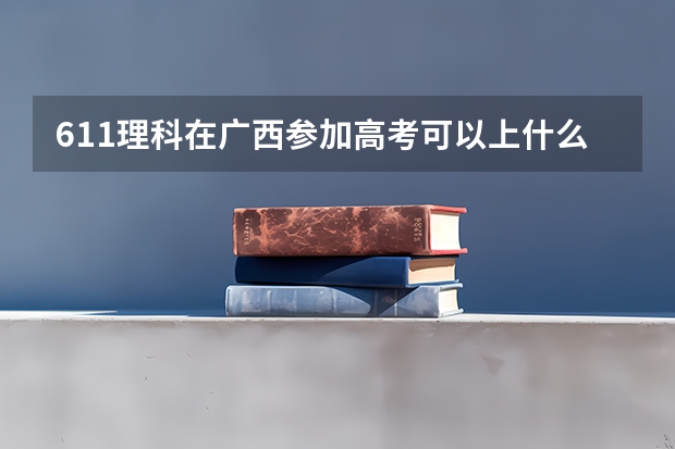 611理科在广西参加高考可以上什么大学