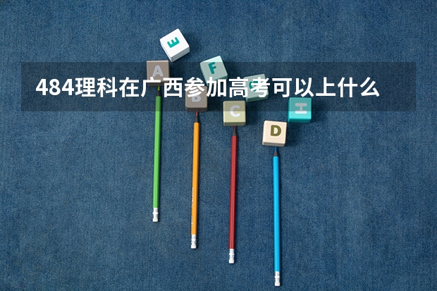 484理科在广西参加高考可以上什么大学