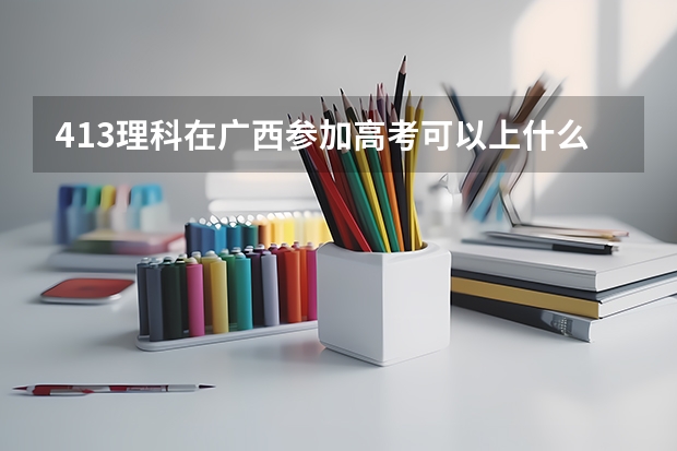 413理科在广西参加高考可以上什么大学