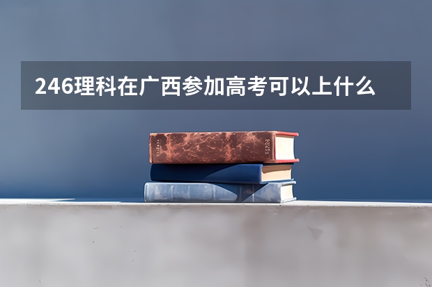246理科在广西参加高考可以上什么大学
