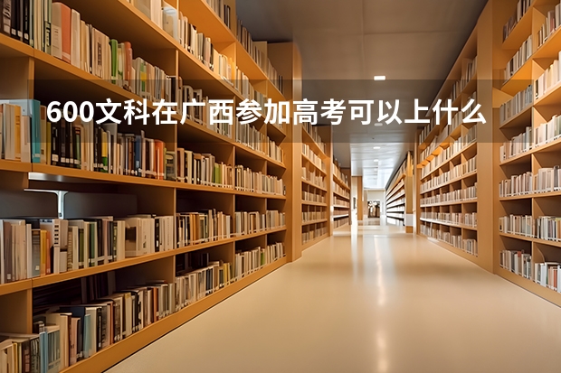 600文科在广西参加高考可以上什么大学