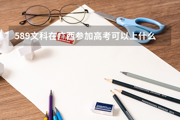 589文科在广西参加高考可以上什么大学