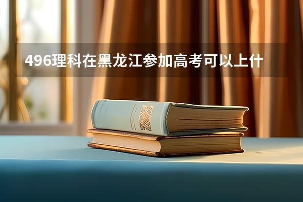 496理科在黑龙江参加高考可以上什么大学