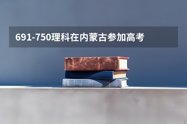 691-750理科在内蒙古参加高考可以上什么大学