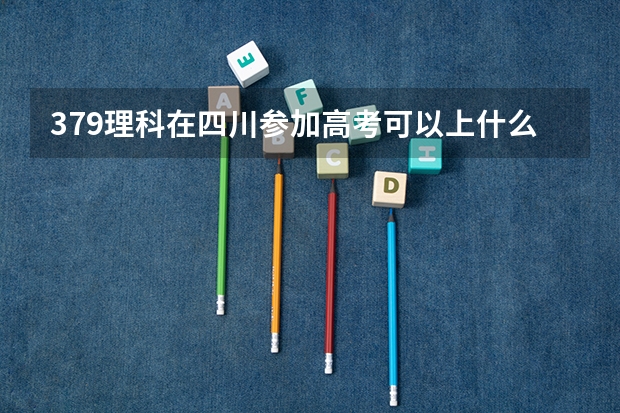 379理科在四川参加高考可以上什么大学