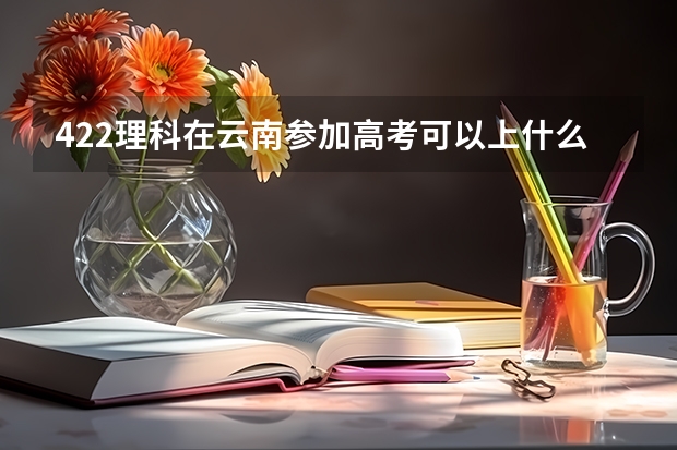 422理科在云南参加高考可以上什么大学