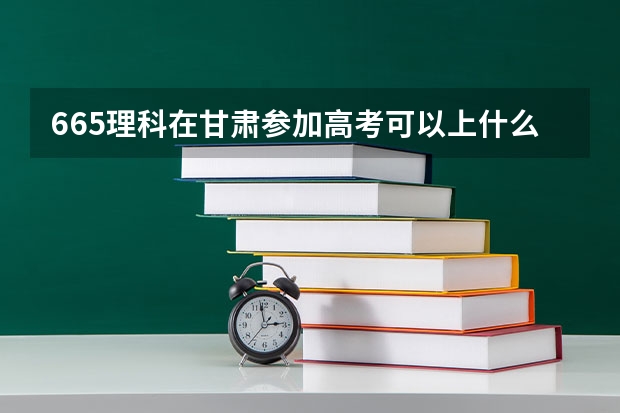 665理科在甘肃参加高考可以上什么大学