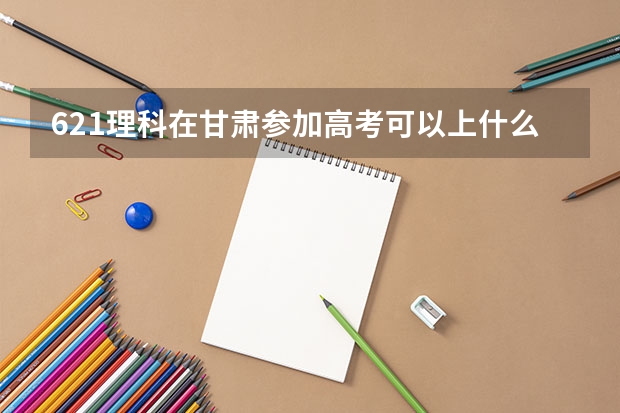 621理科在甘肃参加高考可以上什么大学
