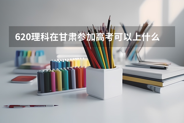 620理科在甘肃参加高考可以上什么大学