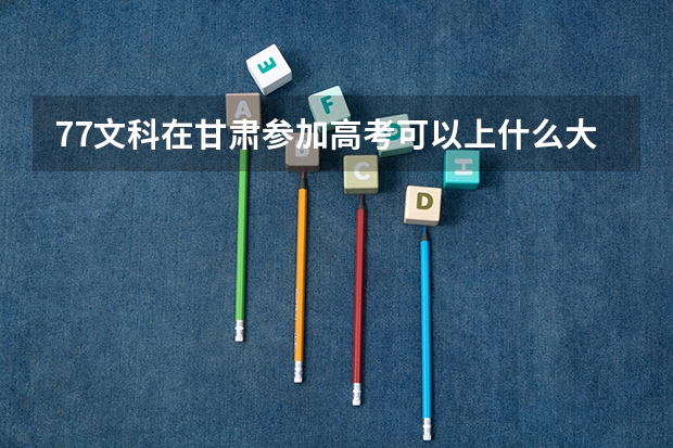 77文科在甘肃参加高考可以上什么大学