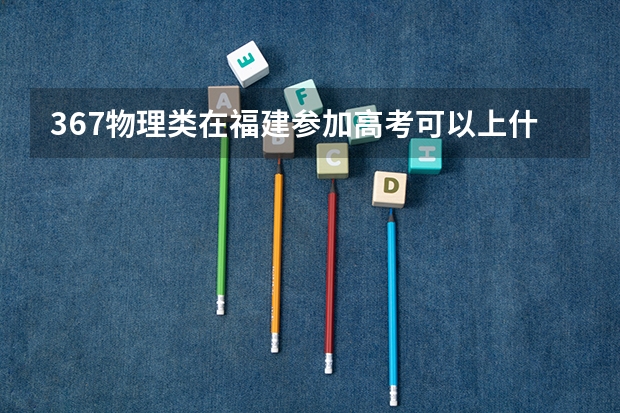 367物理类在福建参加高考可以上什么大学