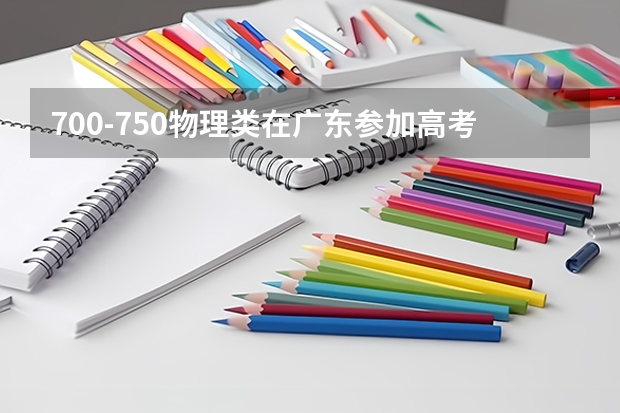 700-750物理类在广东参加高考可以上什么大学