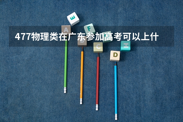 477物理类在广东参加高考可以上什么大学