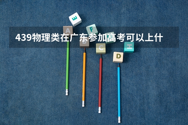 439物理类在广东参加高考可以上什么大学
