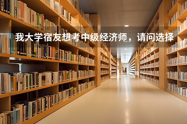 我大学宿友想考中级经济师,请问选择什么专业好?