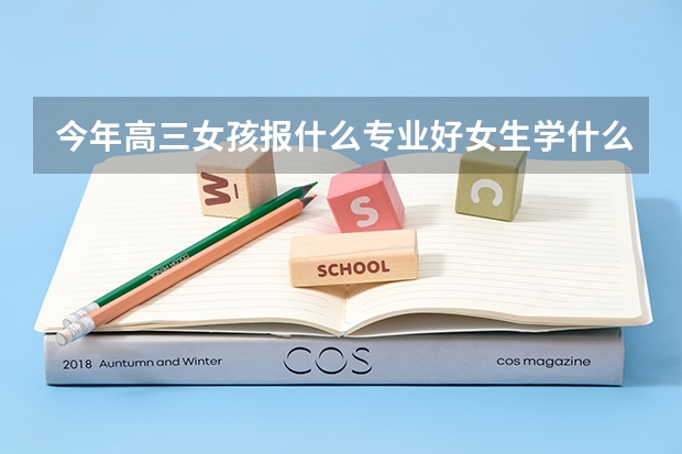 今年高三女孩报什么专业好女生学什么专业好