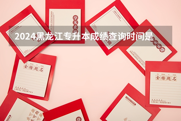 2024黑龙江专升本成绩查询时间是什么时候？