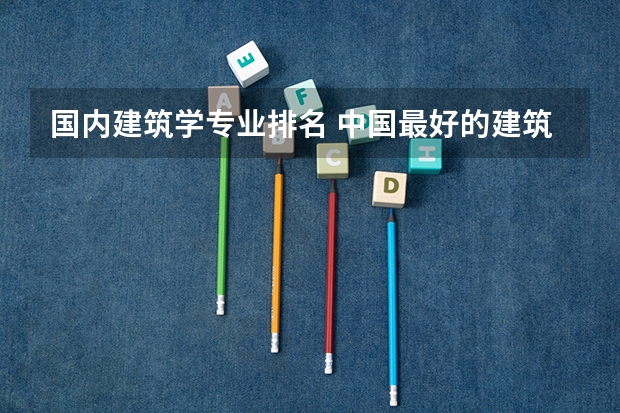 国内建筑学专业排名 中国最好的建筑设计大学排名