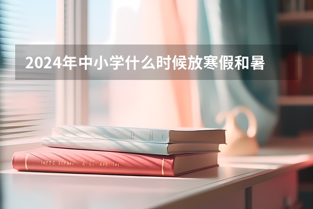 2024年中小学什么时候放寒假和暑假？？