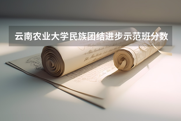 云南农业大学民族团结进步示范班分数线？/ 云南农业大学函授录取分数线