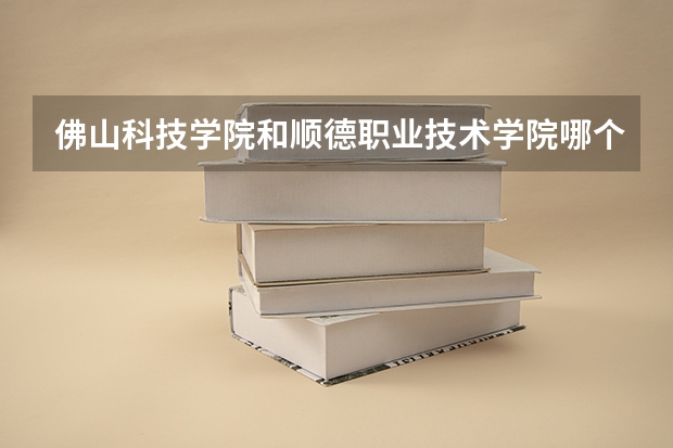佛山科技学院和顺德职业技术学院哪个比较好