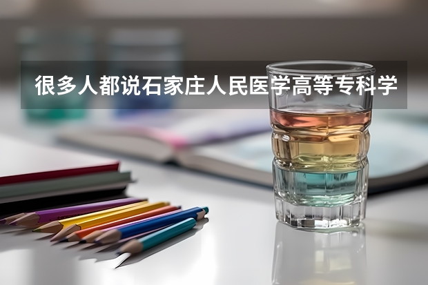 很多人都说石家庄人民医学高等专科学校不好,不知是真的吗?