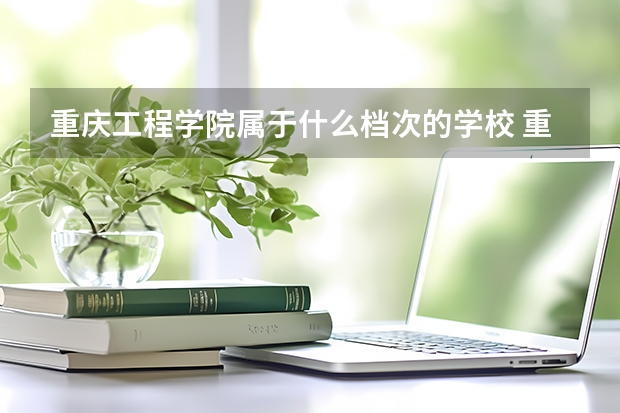 重庆工程学院属于什么档次的学校 重庆工程学院口碑怎么样