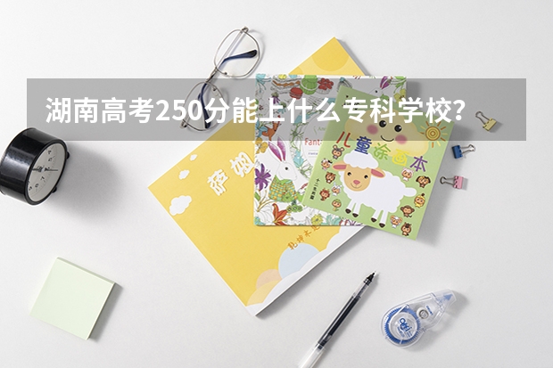 湖南高考250分能上什么专科学校？