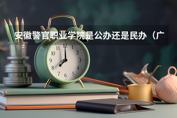 安徽警官职业学院是公办还是民办（广西警察学院是公办还是民办学校？）