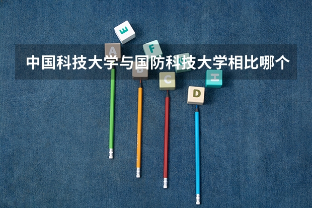 中国科技大学与国防科技大学相比哪个好?