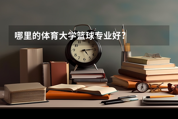 哪里的体育大学篮球专业好?
