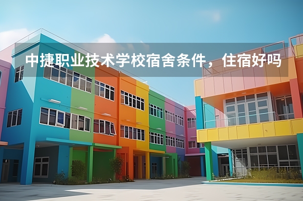 中捷职业技术学校宿舍条件，住宿好吗，寝室情况
