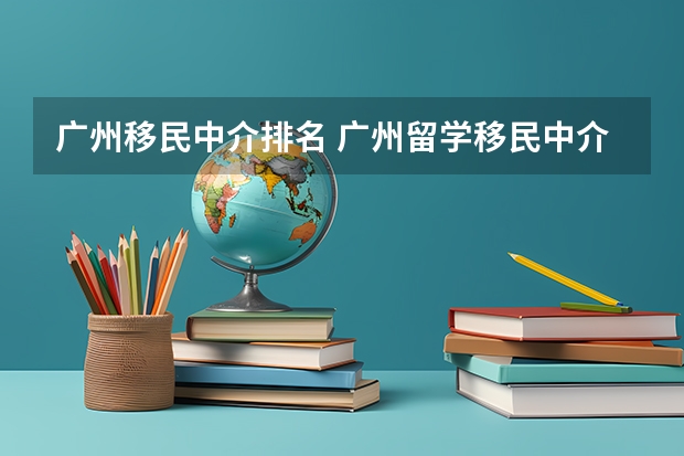广州移民中介排名 广州留学移民中介机构哪家好（国内移民公司排名是怎样的？哪家比较好？）