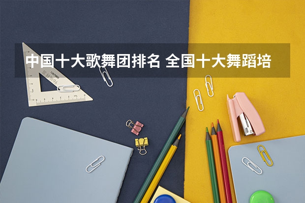 中国十大歌舞团排名 全国十大舞蹈培训机构排名
