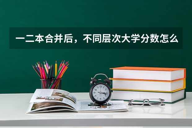 一二本合并后，不同层次大学分数怎么变？