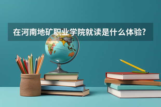 在河南地矿职业学院就读是什么体验?