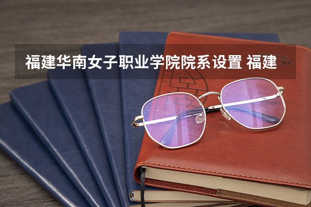 福建华南女子职业学院院系设置 福建华南女子职业学院是公办还是民办