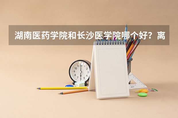 湖南医药学院和长沙医学院哪个好？离二本差几分读什么学校好？学医方面的